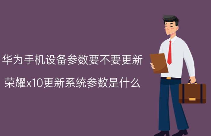 华为手机设备参数要不要更新 荣耀x10更新系统参数是什么？